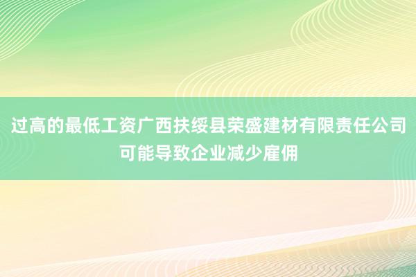 过高的最低工资广西扶绥县荣盛建材有限责任公司可能导致企业减少雇佣